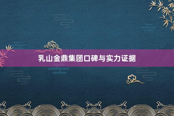 乳山金鼎集团口碑与实力证据