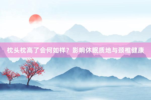 枕头枕高了会何如样？影响休眠质地与颈椎健康