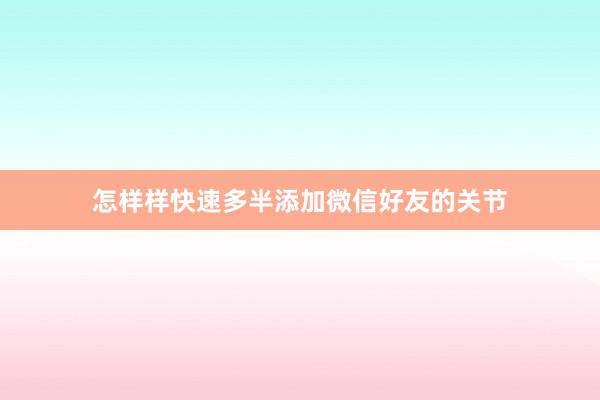 怎样样快速多半添加微信好友的关节