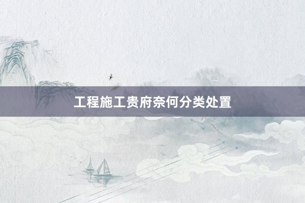 工程施工贵府奈何分类处置