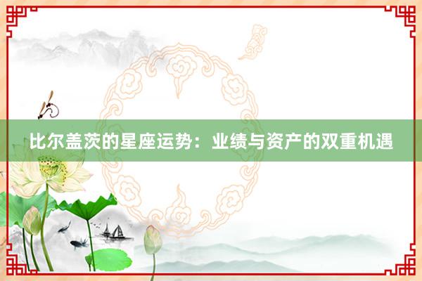 比尔盖茨的星座运势：业绩与资产的双重机遇