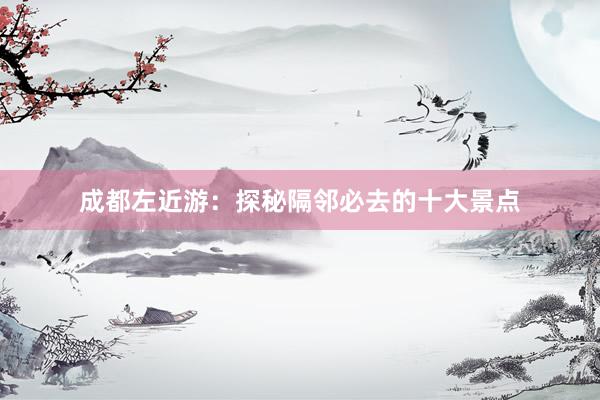 成都左近游：探秘隔邻必去的十大景点