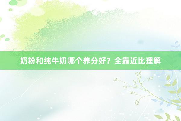 奶粉和纯牛奶哪个养分好？全靠近比理解