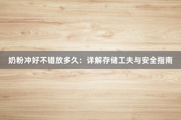 奶粉冲好不错放多久：详解存储工夫与安全指南