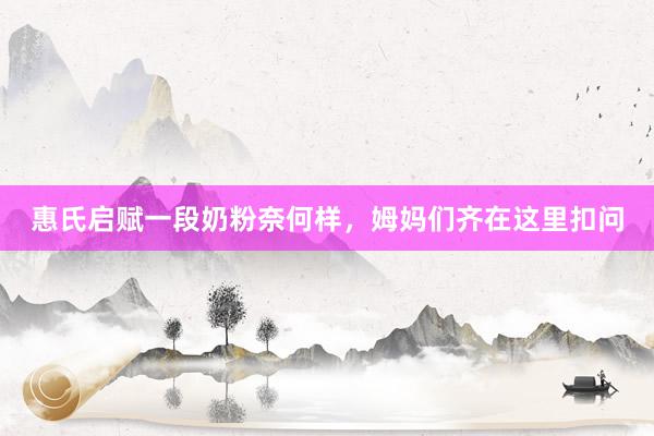 惠氏启赋一段奶粉奈何样，姆妈们齐在这里扣问