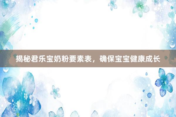 揭秘君乐宝奶粉要素表，确保宝宝健康成长
