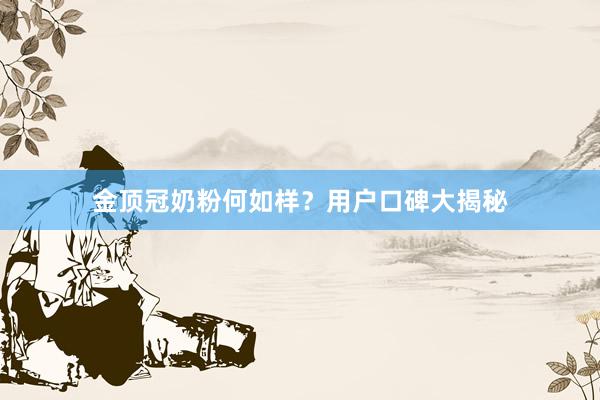 金顶冠奶粉何如样？用户口碑大揭秘