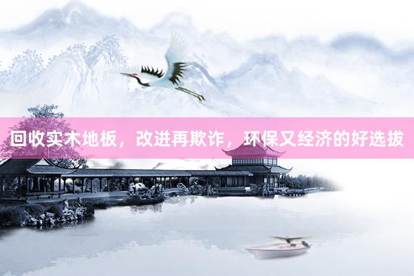 回收实木地板，改进再欺诈，环保又经济的好选拔