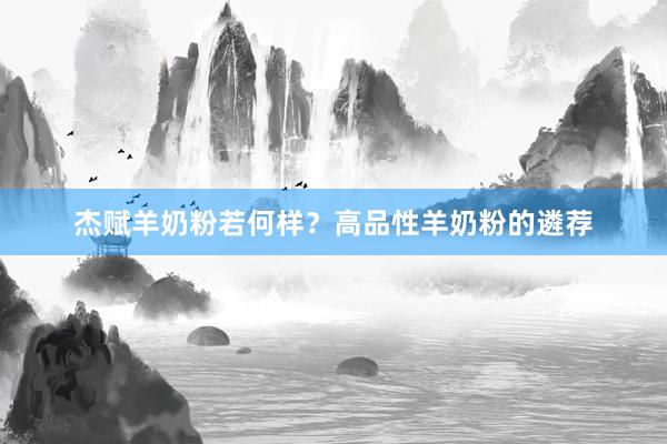 杰赋羊奶粉若何样？高品性羊奶粉的遴荐
